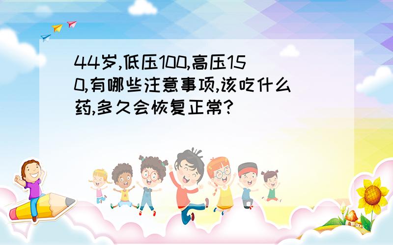 44岁,低压100,高压150,有哪些注意事项,该吃什么药,多久会恢复正常?