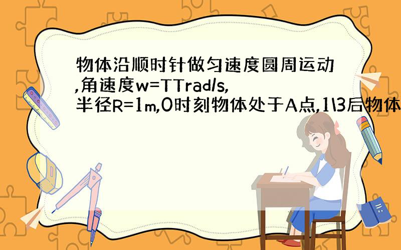 物体沿顺时针做匀速度圆周运动,角速度w=TTrad/s,半径R=1m,0时刻物体处于A点,1\3后物体第一到达B点,.(