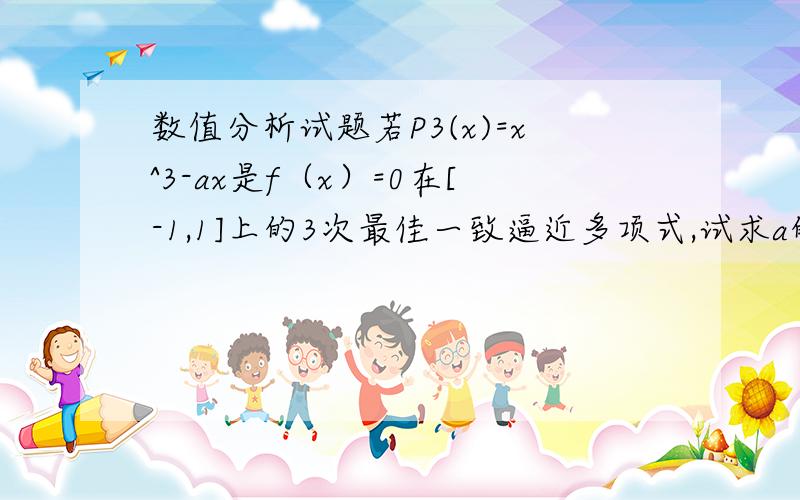 数值分析试题若P3(x)=x^3-ax是f（x）=0在[-1,1]上的3次最佳一致逼近多项式,试求a的值.急,我不数学专