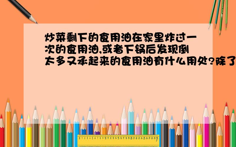 炒菜剩下的食用油在家里炸过一次的食用油,或者下锅后发现倒太多又承起来的食用油有什么用处?除了再去炸东西.