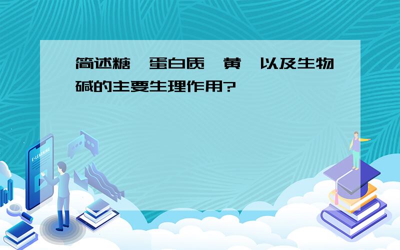 简述糖,蛋白质,黄酮以及生物碱的主要生理作用?