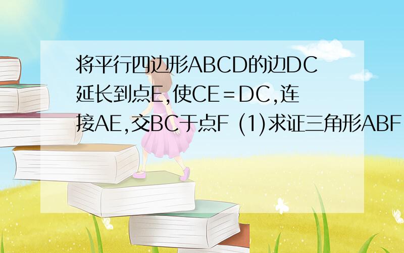 将平行四边形ABCD的边DC延长到点E,使CE＝DC,连接AE,交BC于点F (1)求证三角形ABF