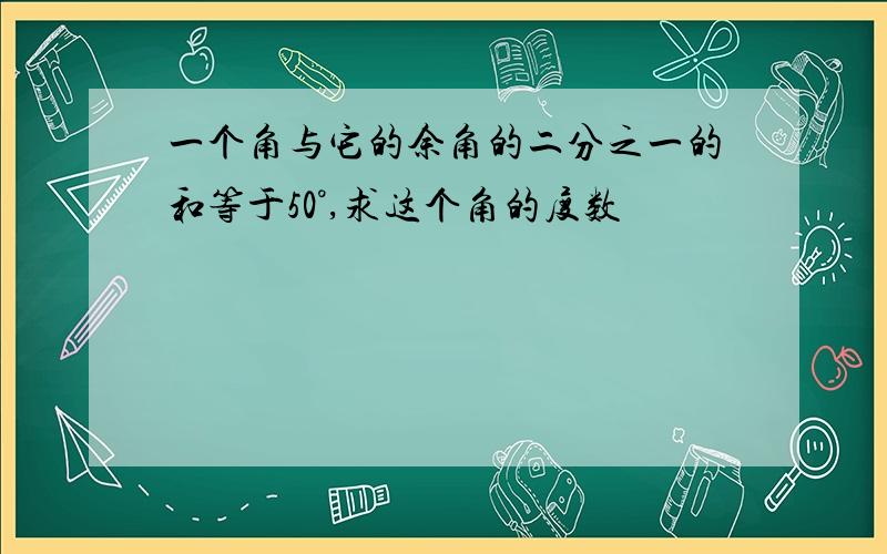 一个角与它的余角的二分之一的和等于50°,求这个角的度数