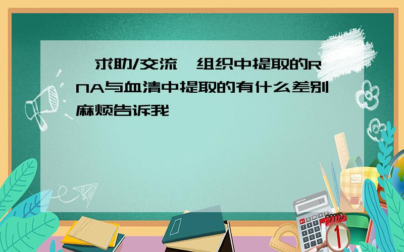 【求助/交流】组织中提取的RNA与血清中提取的有什么差别麻烦告诉我