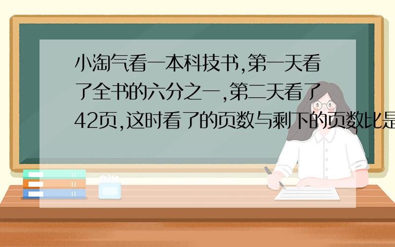 小淘气看一本科技书,第一天看了全书的六分之一,第二天看了42页,这时看了的页数与剩下的页数比是2:5,这