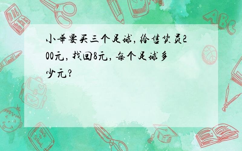 小华要买三个足球，给售货员200元，找回8元，每个足球多少元？