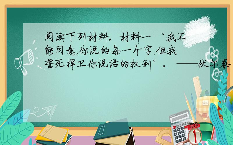 阅读下列材料。材料一 “我不能同意，你说的每一个字，但我誓死捍卫你说话的权利”。 ——伏尔泰 材料二 “一个公民的政治自