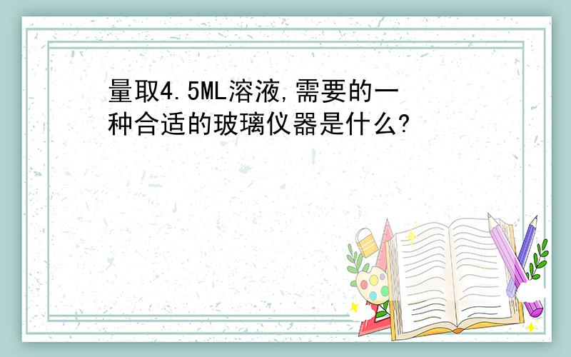 量取4.5ML溶液,需要的一种合适的玻璃仪器是什么?