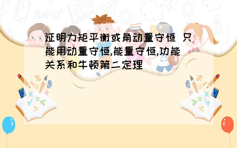 证明力矩平衡或角动量守恒 只能用动量守恒,能量守恒,功能关系和牛顿第二定理