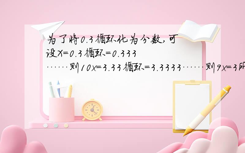 为了将0.3循环化为分数,可设X=0.3循环=0.333……则10x=3.33循环=3.3333……则9x=3所以x=9