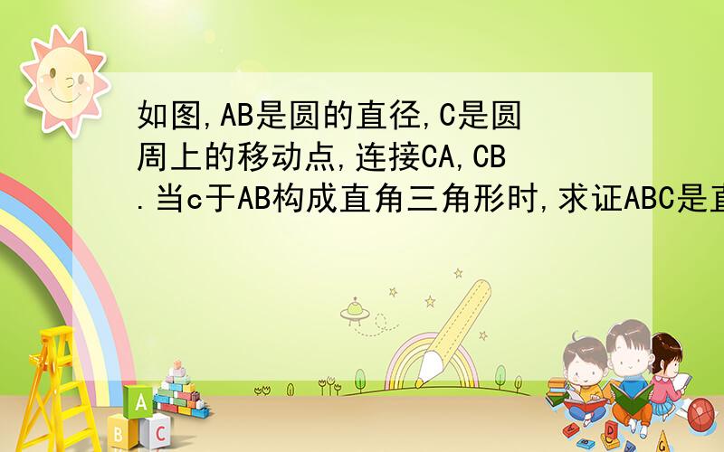 如图,AB是圆的直径,C是圆周上的移动点,连接CA,CB.当c于AB构成直角三角形时,求证ABC是直角三角形