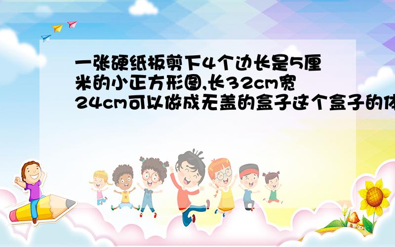 一张硬纸板剪下4个边长是5厘米的小正方形图,长32cm宽24cm可以做成无盖的盒子这个盒子的体积是多少?