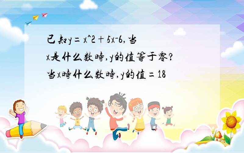 已知y=x^2+5x-6,当x是什么数时,y的值等于零?当x时什么数时,y的值=18