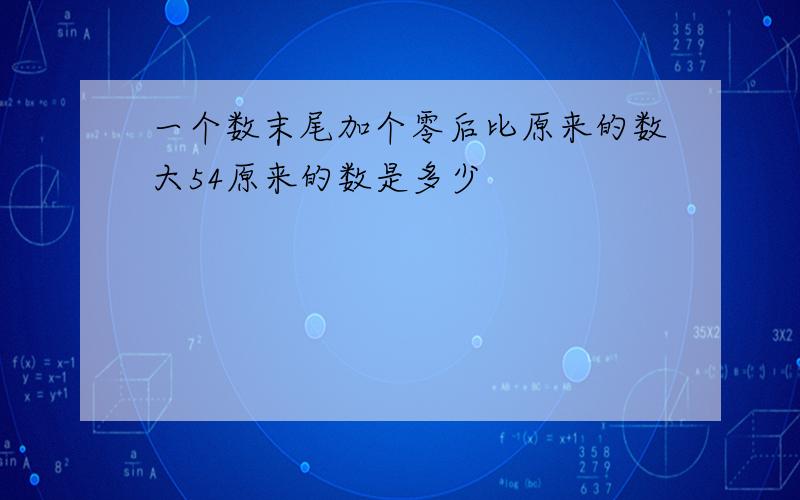 一个数末尾加个零后比原来的数大54原来的数是多少