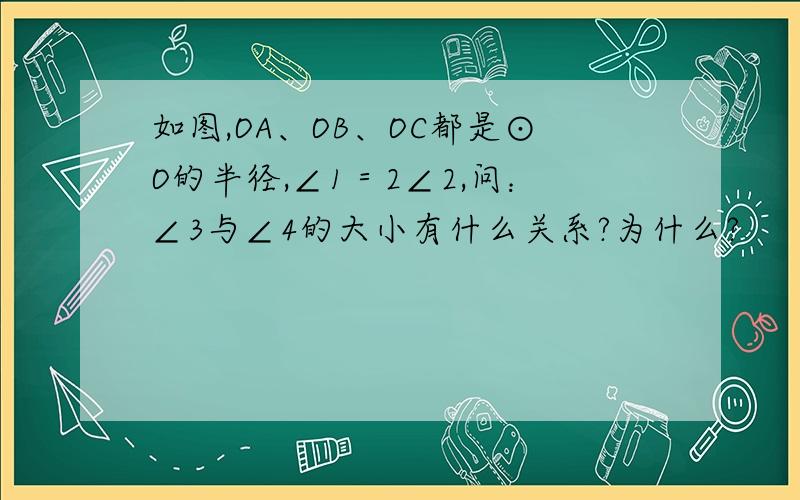 如图,OA、OB、OC都是⊙O的半径,∠1＝2∠2,问：∠3与∠4的大小有什么关系?为什么?