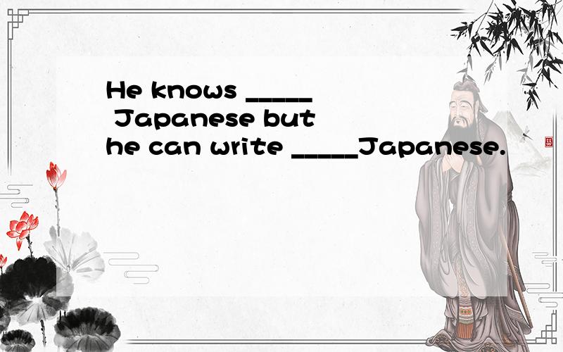 He knows _____ Japanese but he can write _____Japanese.