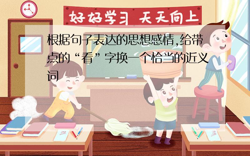 根据句子表达的思想感情,给带点的“看”字换一个恰当的近义词