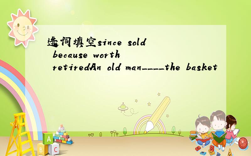 选词填空since sold because worth retiredAn old man____the basket