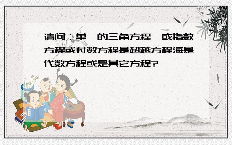 请问：单一的三角方程,或指数方程或对数方程是超越方程海是代数方程或是其它方程?