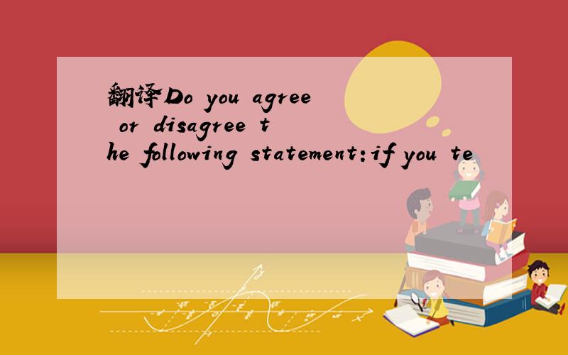 翻译Do you agree or disagree the following statement:if you te