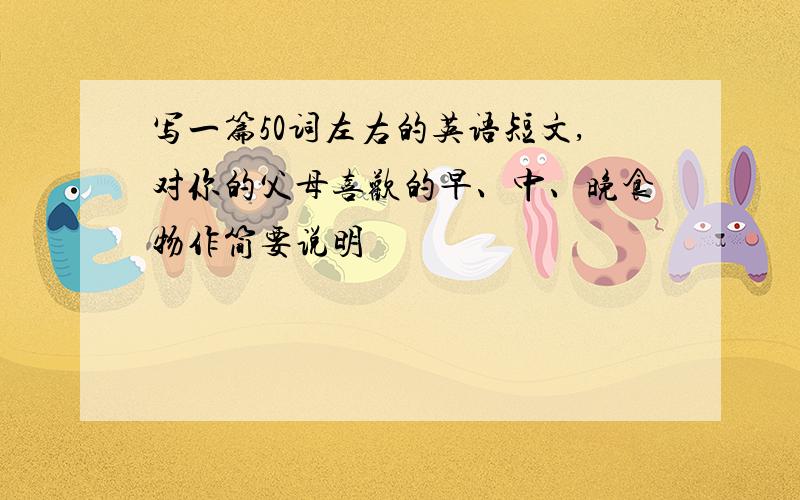 写一篇50词左右的英语短文,对你的父母喜欢的早、中、晚食物作简要说明