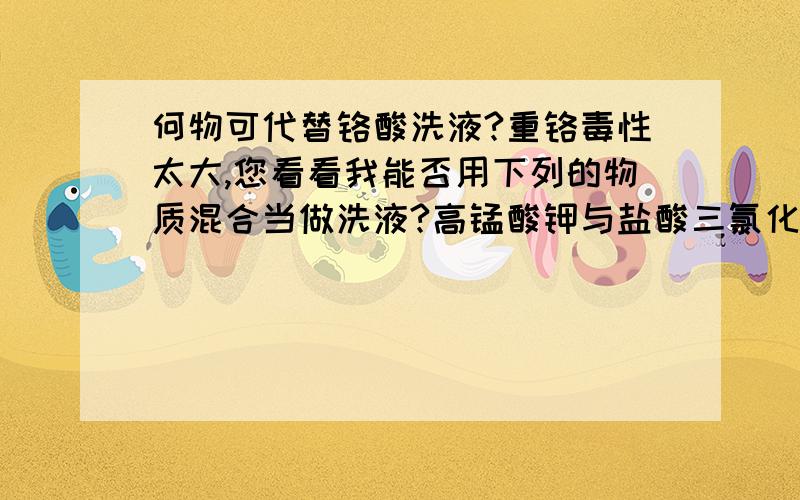 何物可代替铬酸洗液?重铬毒性太大,您看看我能否用下列的物质混合当做洗液?高锰酸钾与盐酸三氯化铁与盐酸硫酸亚铁、三氯化铁、