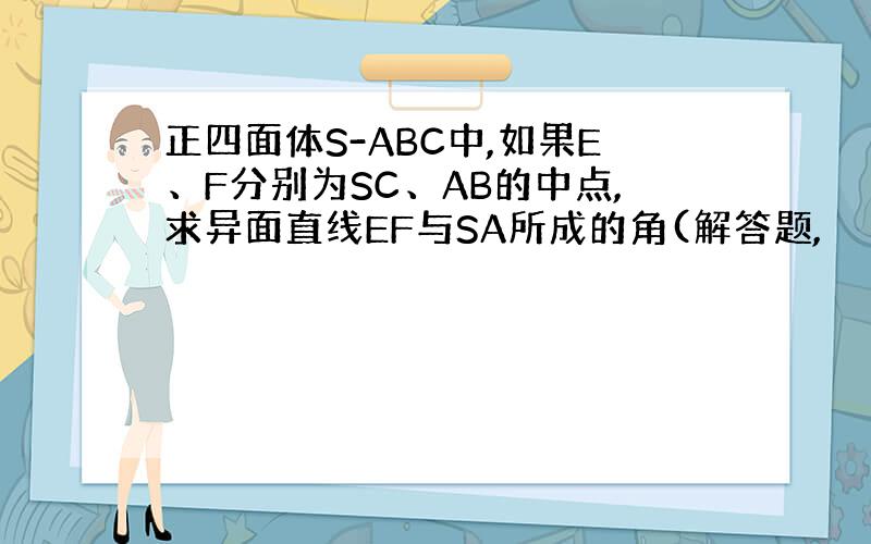 正四面体S-ABC中,如果E、F分别为SC、AB的中点,求异面直线EF与SA所成的角(解答题,