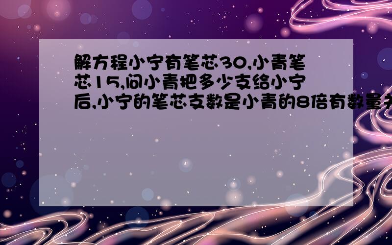 解方程小宁有笔芯30,小青笔芯15,问小青把多少支给小宁后,小宁的笔芯支数是小青的8倍有数量关系