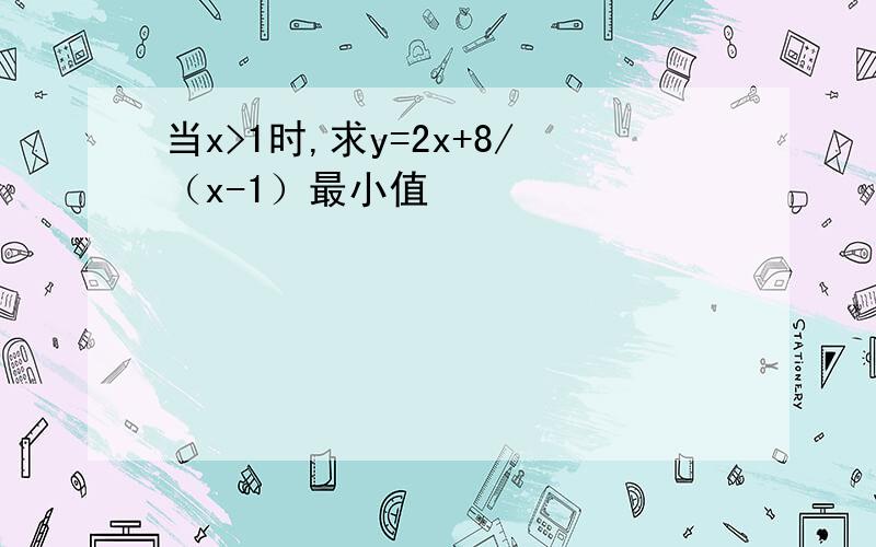 当x>1时,求y=2x+8/（x-1）最小值