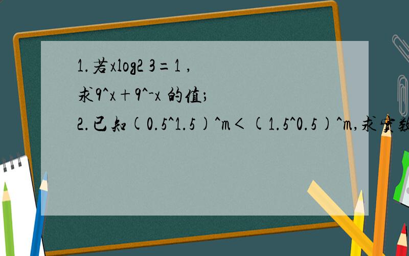 1.若xlog2 3=1 ,求9^x+9^-x 的值； 2.已知(0.5^1.5)^m＜(1.5^0.5)^m,求实数m