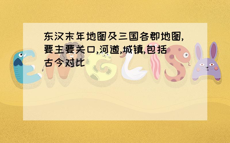 东汉末年地图及三国各郡地图,要主要关口,河道,城镇,包括古今对比