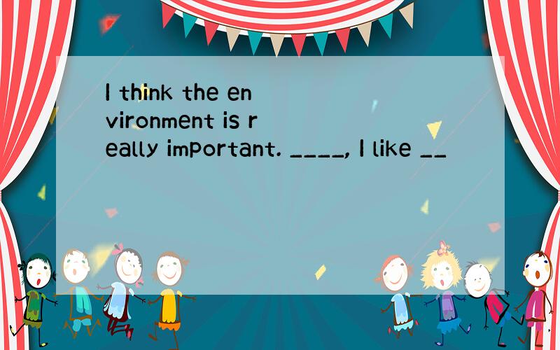 I think the environment is really important. ____, I like __