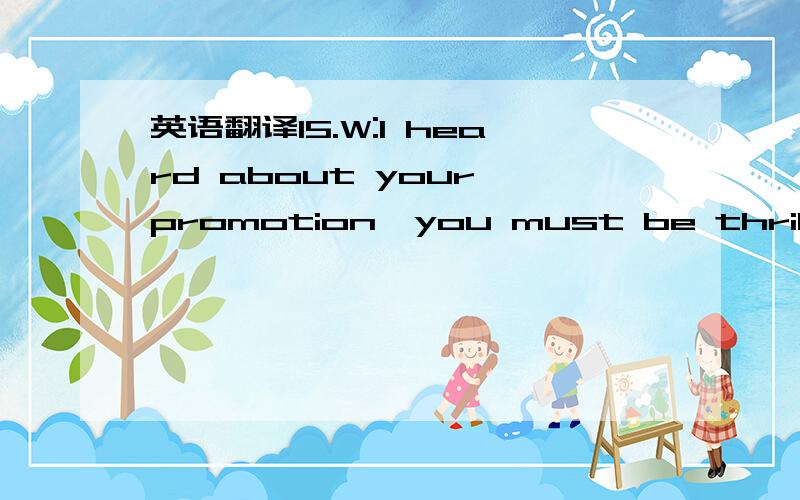 英语翻译15.W:I heard about your promotion,you must be thrilled.M