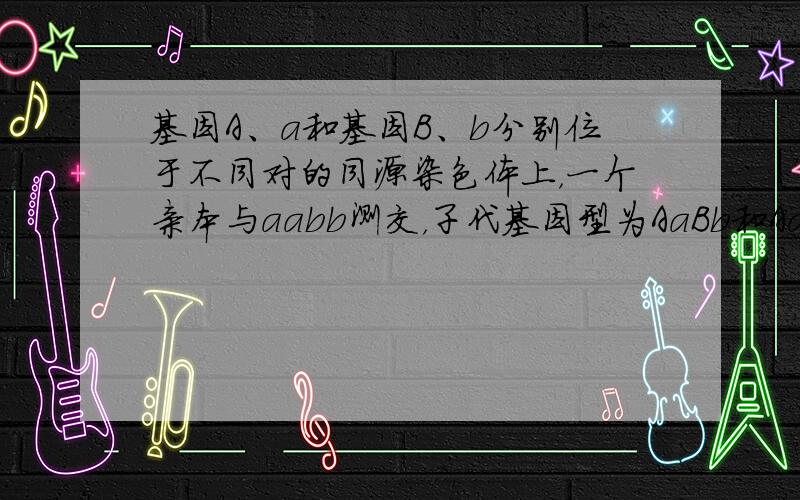 基因A、a和基因B、b分别位于不同对的同源染色体上，一个亲本与aabb测交，子代基因型为AaBb和Aabb，分离比为1：