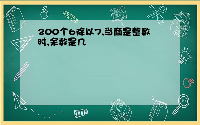 200个6除以7,当商是整数时,余数是几