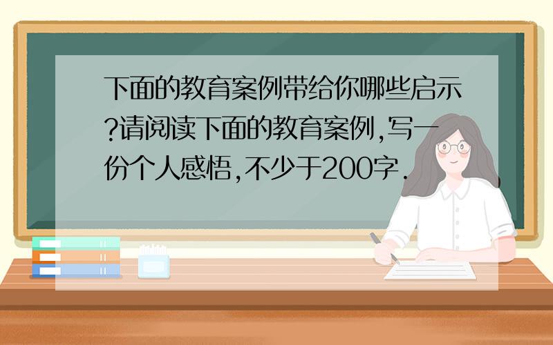 下面的教育案例带给你哪些启示?请阅读下面的教育案例,写一份个人感悟,不少于200字.