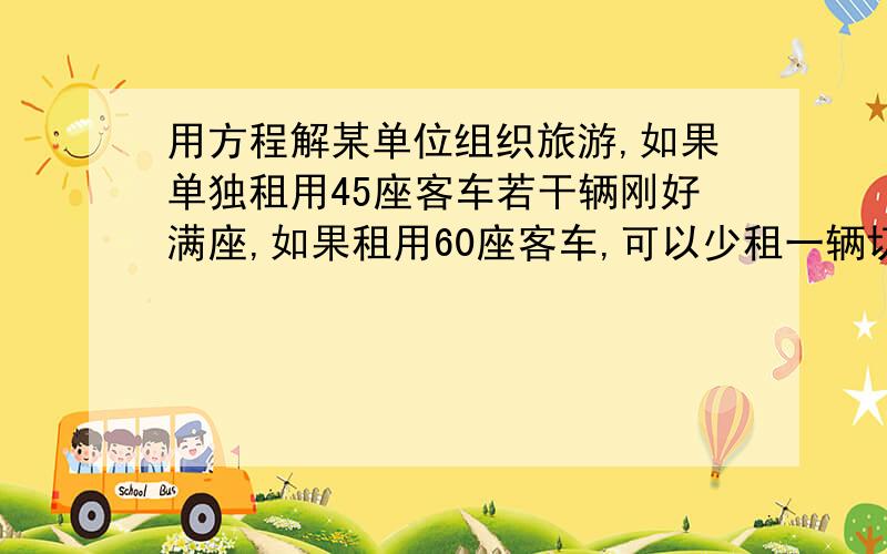 用方程解某单位组织旅游,如果单独租用45座客车若干辆刚好满座,如果租用60座客车,可以少租一辆切余30个空位（1）该单位