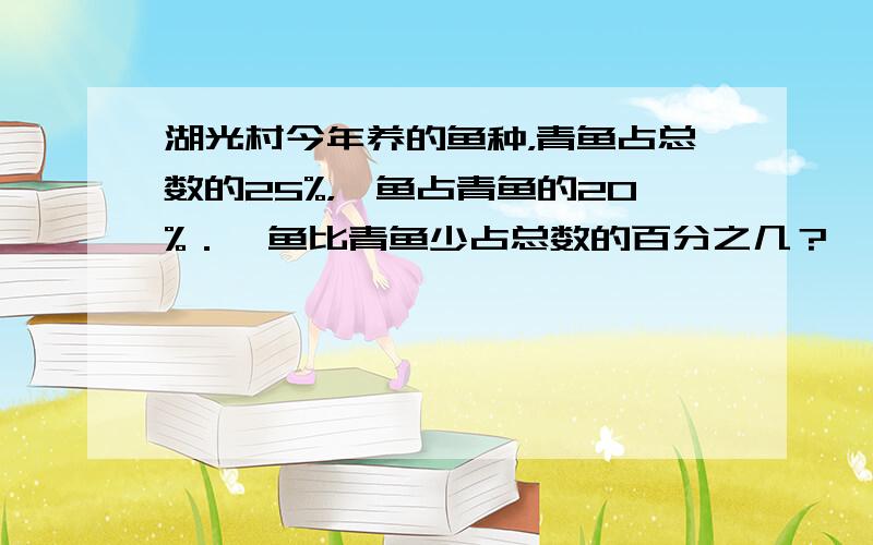 湖光村今年养的鱼种，青鱼占总数的25%，鲢鱼占青鱼的20%．鲢鱼比青鱼少占总数的百分之几？