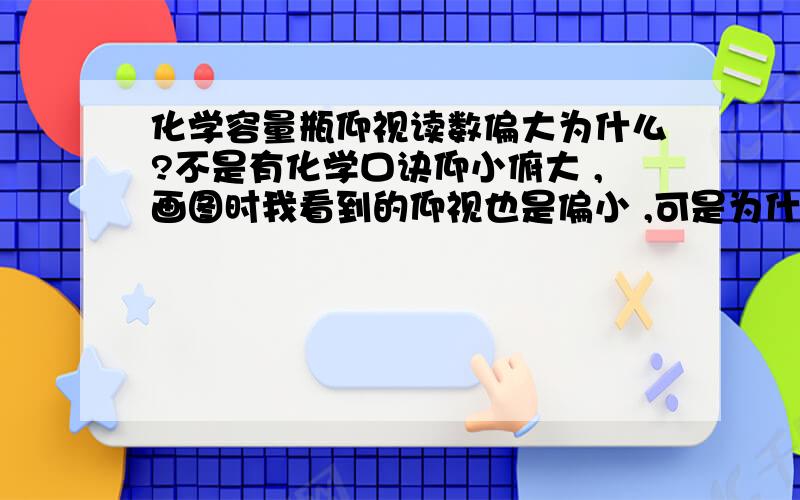 化学容量瓶仰视读数偏大为什么?不是有化学口诀仰小俯大 ,画图时我看到的仰视也是偏小 ,可是为什么容量瓶仰视就偏大