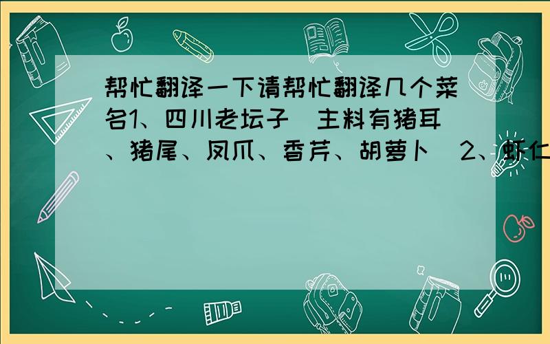 帮忙翻译一下请帮忙翻译几个菜名1、四川老坛子（主料有猪耳、猪尾、凤爪、香芹、胡萝卜）2、虾仁苹果沙律（主料有苹果、虾仁、