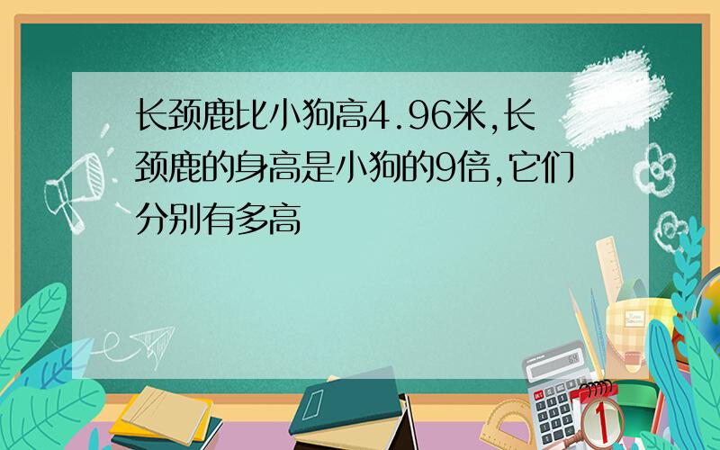 长颈鹿比小狗高4.96米,长颈鹿的身高是小狗的9倍,它们分别有多高