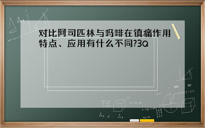 对比阿司匹林与吗啡在镇痛作用特点、应用有什么不同?3Q