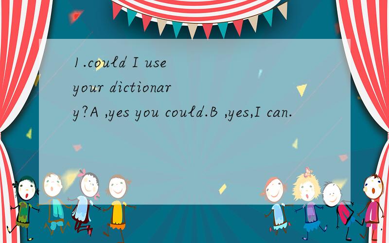 1.could I use your dictionary?A ,yes you could.B ,yes,I can.