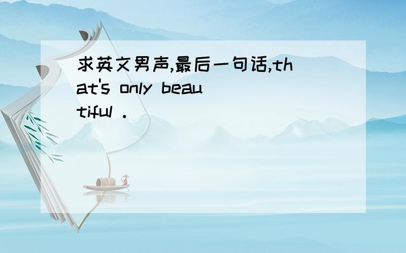 求英文男声,最后一句话,that's only beautiful .