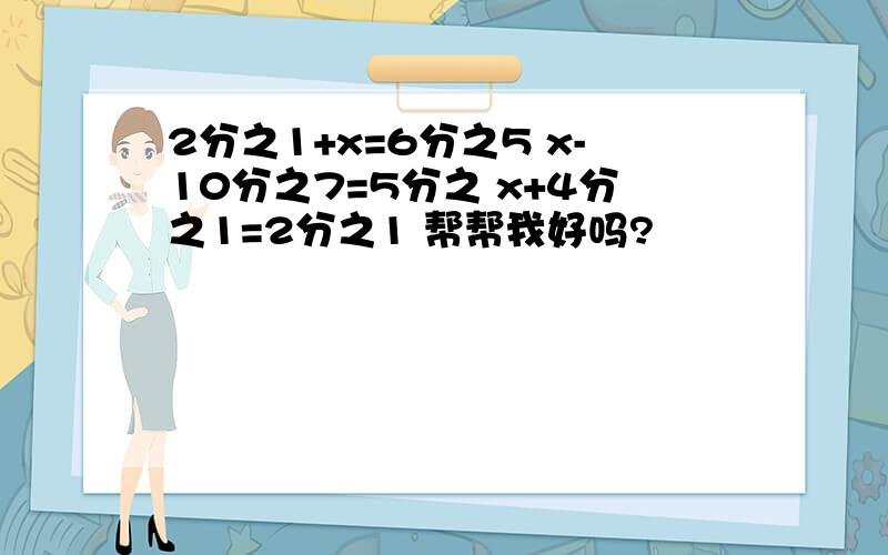 2分之1+x=6分之5 x-10分之7=5分之 x+4分之1=2分之1 帮帮我好吗?