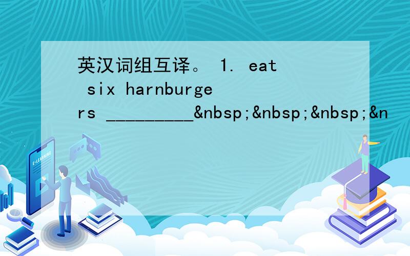 英汉词组互译。 1. eat six harnburgers _________   &n