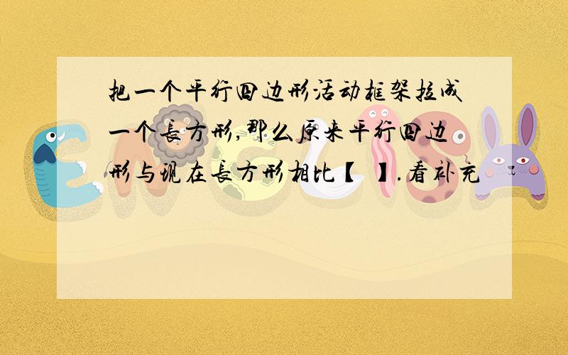 把一个平行四边形活动框架拉成一个长方形,那么原来平行四边形与现在长方形相比【 】.看补充