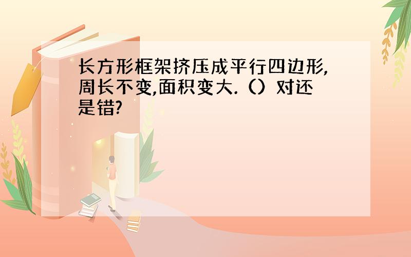 长方形框架挤压成平行四边形,周长不变,面积变大.（）对还是错?