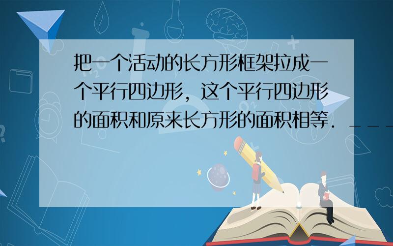 把一个活动的长方形框架拉成一个平行四边形，这个平行四边形的面积和原来长方形的面积相等．______．