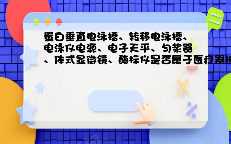 蛋白垂直电泳槽、转移电泳槽、电泳仪电源、电子天平、匀浆器、体式显微镜、酶标仪是否属于医疗器械?